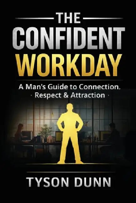 The Confident Workday A Man's Guide to Connection, Respect & Attraction by Tyson Dunn