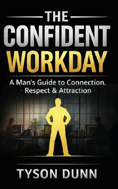 The Confident Workday A Man's Guide to Connection, Respect & Attraction by Tyson Dunn