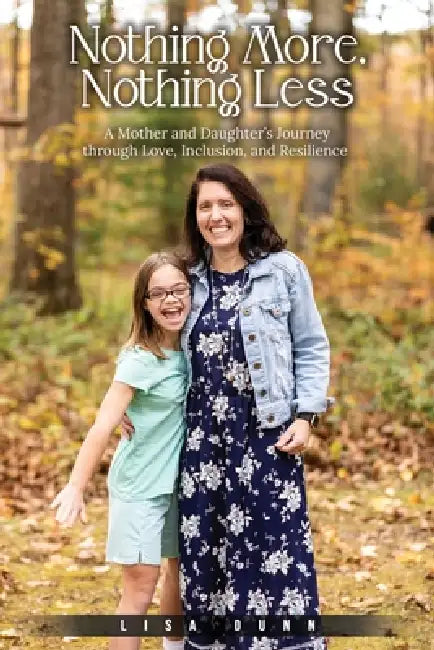 Nothing More, Nothing Less: A Mother and Daughter's Journey through Love, Inclusion, and Resilience by Lisa Dunn