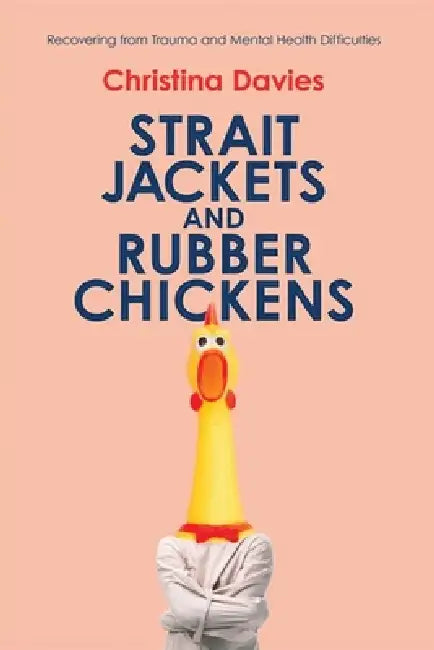 Strait Jackets and Rubber Chickens: Recovering from Trauma and Mental Health Difficulties by Christina Davies