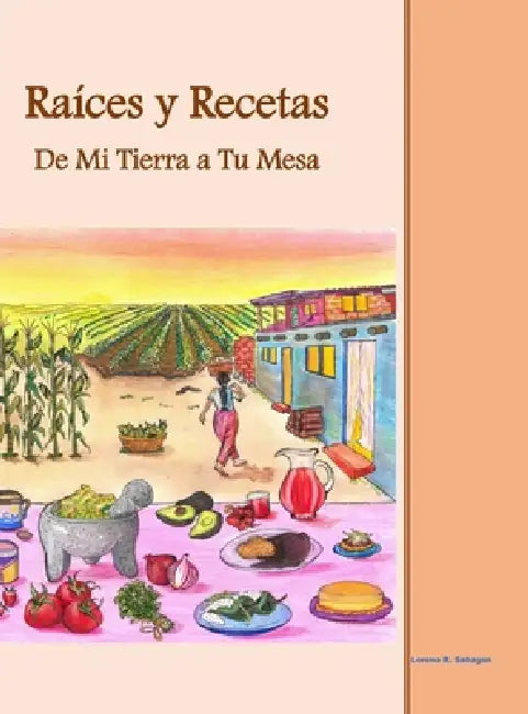 Raíces y Recetas De Mi Tierra a Tu Mesa by Lorena R. Sahagún