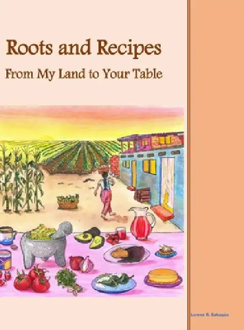 Roots and Recipes From My Land to Your Table by Lorena R. Sahagún