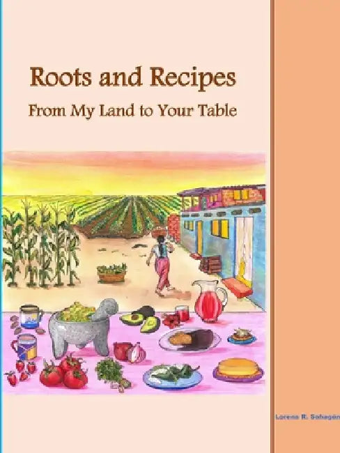 Roots and Recipes From My Land to Your Table by Lorena R. Sahagún