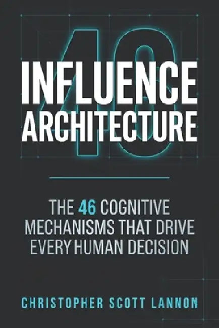 Influence Architecture: The 46 Cognitive Mechnisms That Drive Every Human Decision by Christopher Scott Lannon