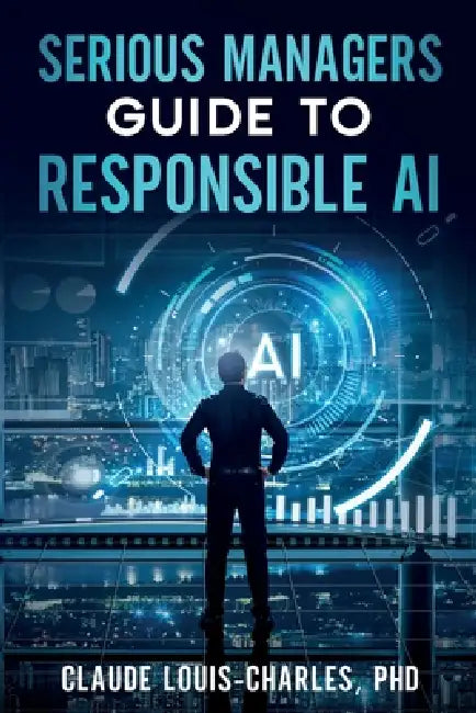 Serious Managers' Guide to Responsible AI by Claude Louis-Charles