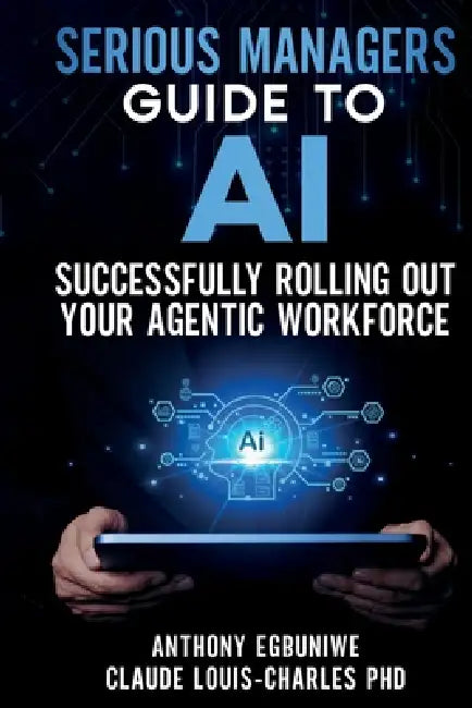 Serious Managers' Guide to Successfully Rolling Out Your Agentic Workforce by Claude Louis-Charles, Anthony Egbunie