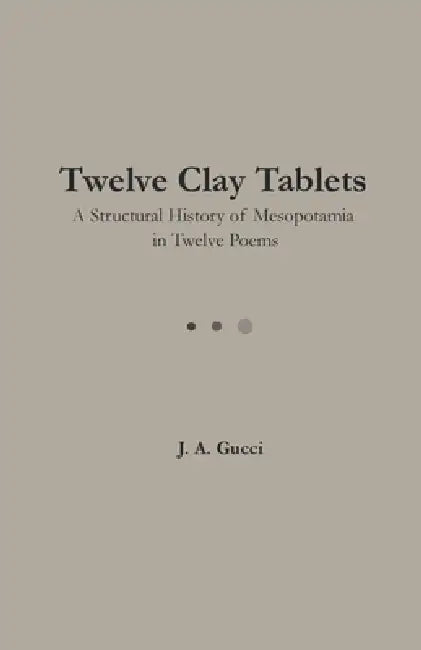 Twelve Clay Tablets: A Structural History of Mesopotamia in Twelve Poems by J. A. Gucci