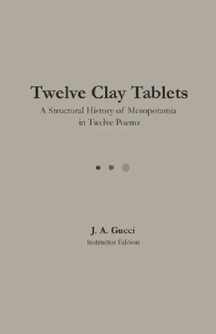 Twelve Clay Tablets (Instructor Edition): A Structural History of Mesopotamia in Twelve Poems by J. A. Gucci