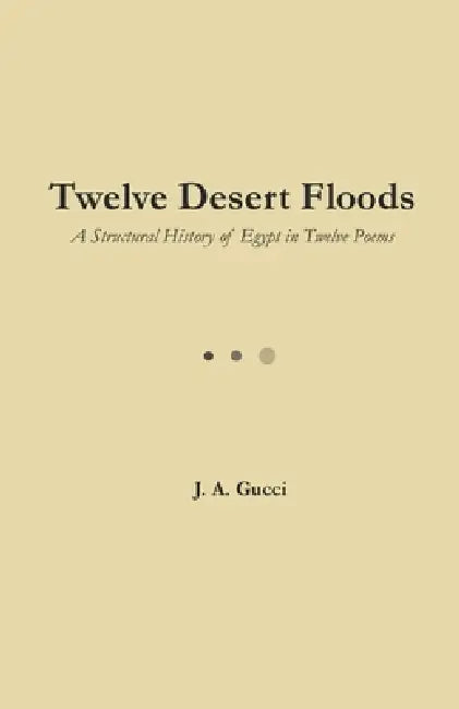 Twelve Desert Floods (Standard Edition): A Structural History of Egypt in Twelve Poems by J. A. Gucci