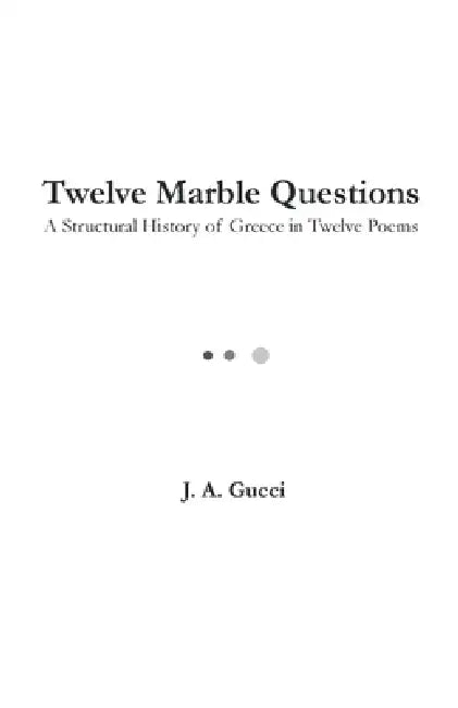 Twelve Marble Questions (Standard Edition): A Structural History of Greece in Twelve Poems by J. A. Gucci