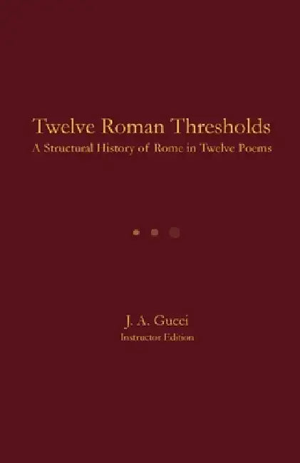 Twelve Roman Thresholds (Instructor Edition): A Structural History of Rome in Twelve Poems by J. A. Gucci