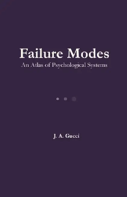 Failure Modes: An Atlas of Psychological Systems by J. A. Gucci