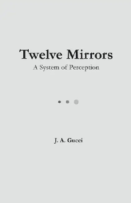 Twelve Mirrors: A System of Perception by J. A. Gucci