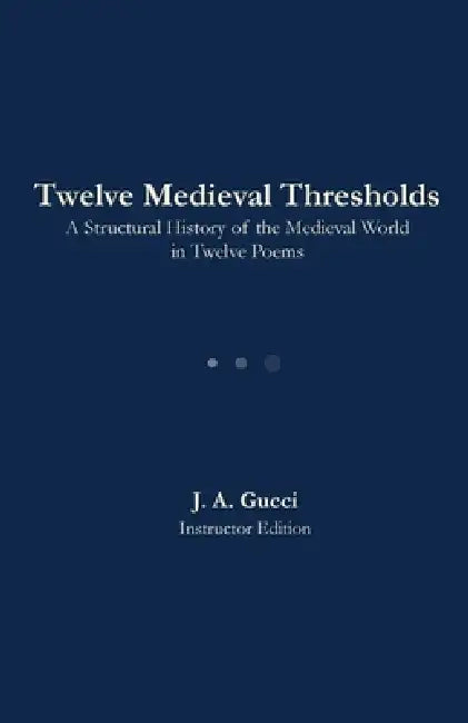 Twelve Medieval Thresholds: A Structural History of the Medieval in Twelve Poems by J. A. Gucci