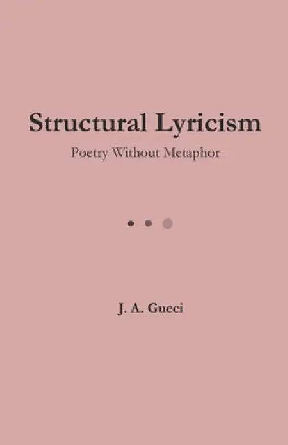 Structural Lyricism: Poetry Without Metaphor by J. A. Gucci