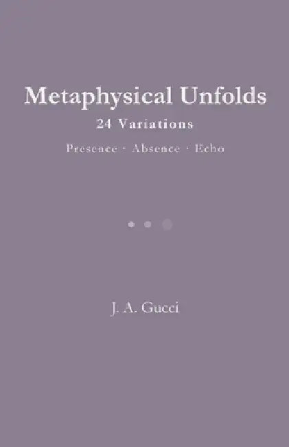 Metaphysical Unfolds: 24 Variations - Presence - Absence - Echo by J. A. Gucci