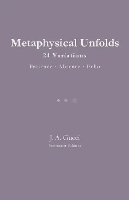 Metaphysical Unfolds: 24 Variations - Presence - Absence - Echo by J. A. Gucci