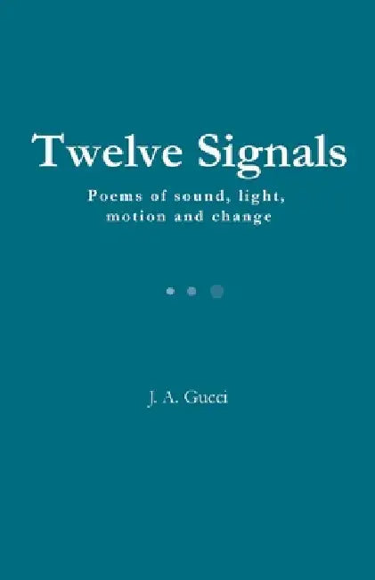 Twelve Signals: Poems of Sound, Light, Motion and Change by J. A. Gucci