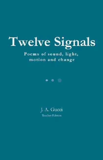Twelve Signals (Teacher Edition): Poems of Sound, Light, Motion and Change by J. A. Gucci