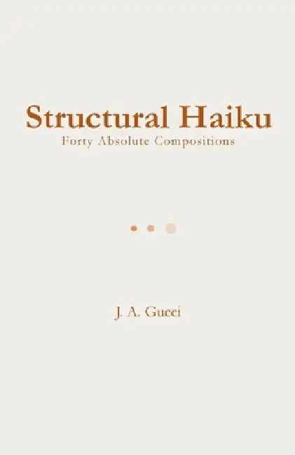 Structural Haiku: Forty Absolute Compositions by J. A. Gucci