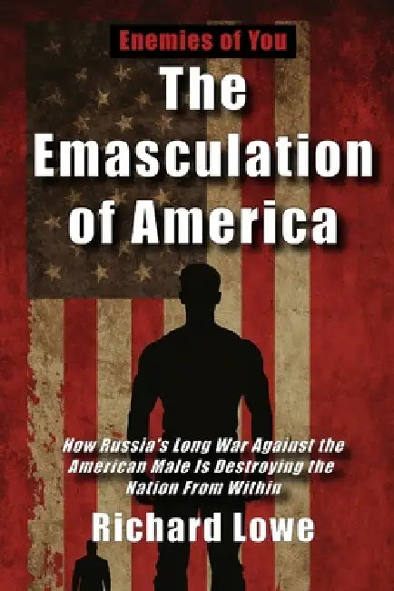 The Emasculation of America: How Russia's Long War Against the American Male Is Destroying the Nation from Within by Richard Lowe
