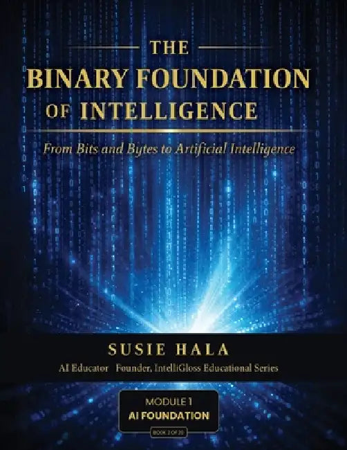 The Binary Foundation of Intelligence: From Bits and Bytes to Artificial Intelligence by Susie Hala