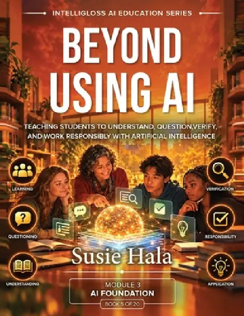 Beyond Using AI: Teaching Students to Understand, Question, Verify, and Work Responsibly With Artificial Intelligence by Susie Hala