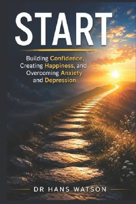Start: Building Confidence, Creating Happiness, and Overcoming Anxiety and Depression by Hans Watson