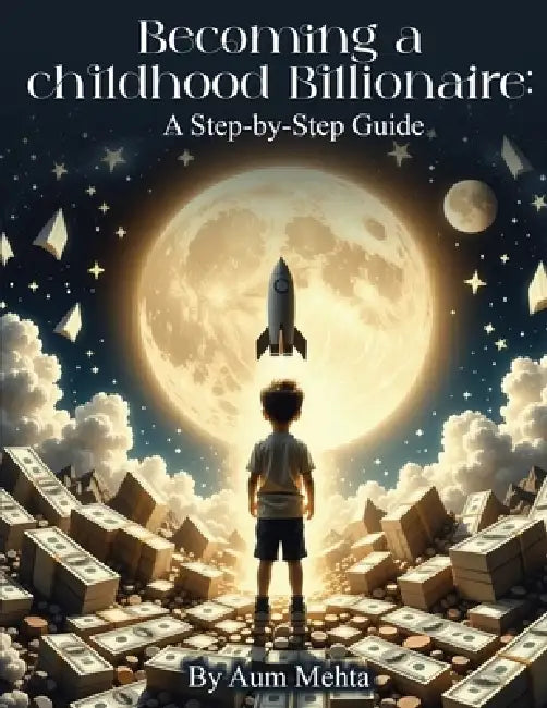 Becoming a Childhood Billionaire: A Step-by-Step Guide by Aum Mehta