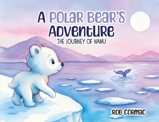A Polar Bear's Adventure: The Journey of Nanu by Rob Cormac