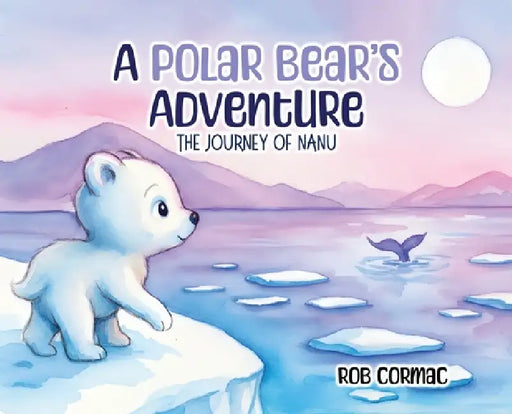 A Polar Bear's Adventure: The Journey of Nanu by Rob Cormac