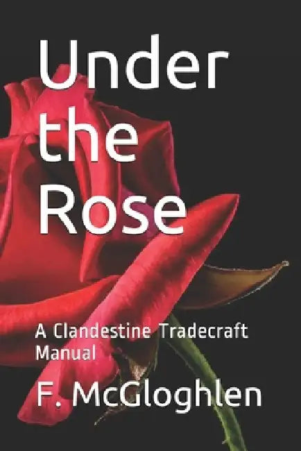 Under the Rose: A Clandestine Tradecraft Manual by F. McGloghlen
