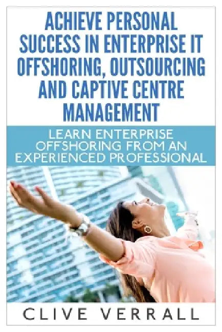 Achieve Personal Success in Enterprise IT Offshoring, Outsourcing and Captive Centre Management by Clive Verrall