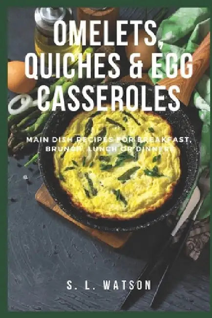 Omelets, Quiches & Egg Casseroles: Main Dish Recipes For Breakfast, Brunch, Lunch & Dinner! by S. L. Watson