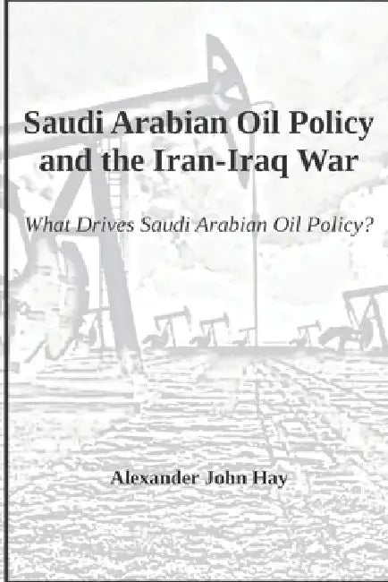 Saudi Arabian Oil Policy and the Iran-Iraq War: What Drives Saudi Arabian Oil Policy? by Alexander Hay