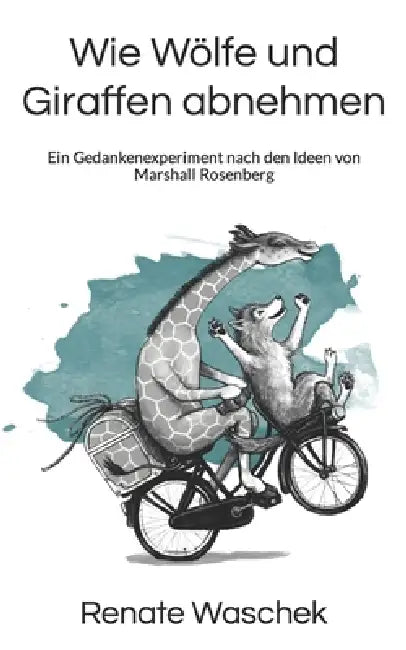 Wie Wölfe und Giraffen abnehmen: Ein Gedankenexperiment nach den Ideen von Marshall Rosenberg by Renate Waschek