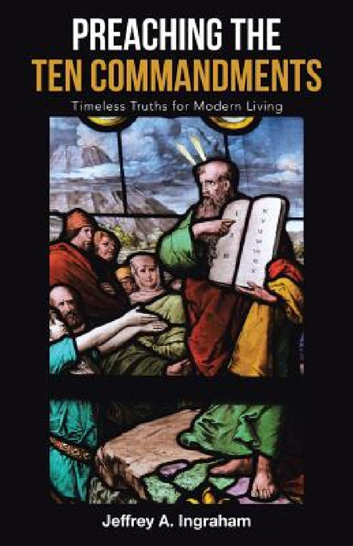 Preaching the Ten Commandments: Timeless Truths for Modern Living by Jeffrey a. Ingraham