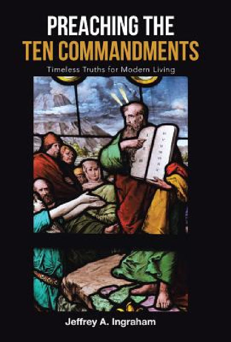 Preaching the Ten Commandments: Timeless Truths for Modern Living by Jeffrey a. Ingraham