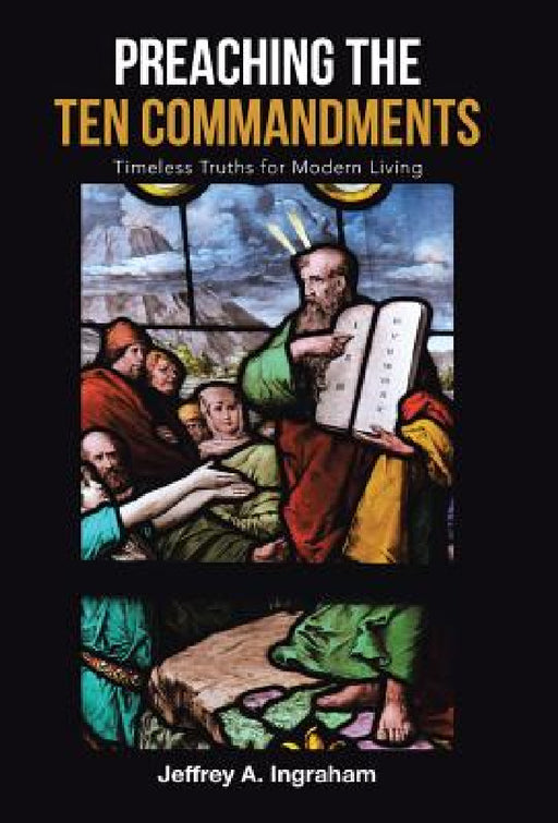 Preaching the Ten Commandments: Timeless Truths for Modern Living by Jeffrey a. Ingraham