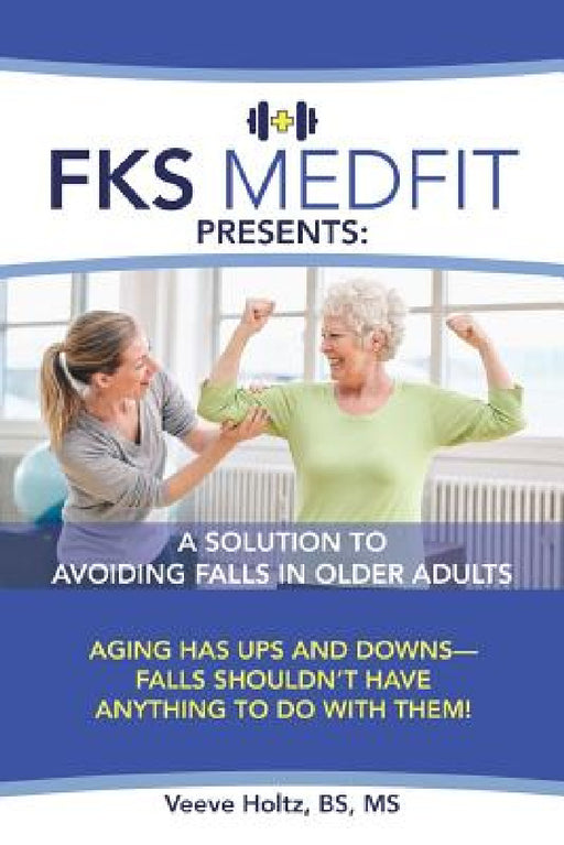 FKS MedFit Presents: A Solution to Avoiding Falls in Older Adults: Aging Has Ups and Downs-Falls Shouldn't Have Anything to Do with Them! by Bs Holtz