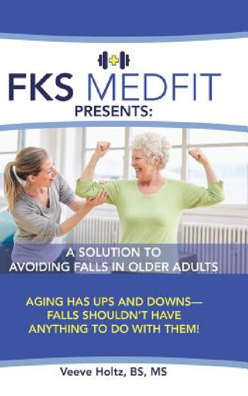 FKS MedFit Presents: A Solution to Avoiding Falls in Older Adults: Aging Has Ups and Downs-Falls Shouldn't Have Anything to Do with Them! by Bs Holtz