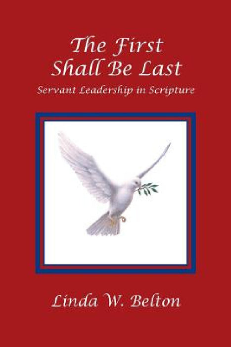 The First Shall Be Last: Servant Leadership in Scripture by Linda W. Belton