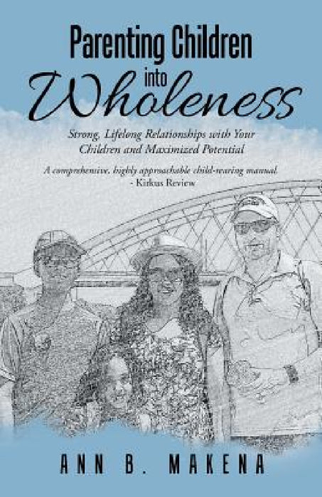 Parenting Children into Wholeness: Strong, Lifelong Relationships with Your Children and Maximized Potential by Ann B. Makena
