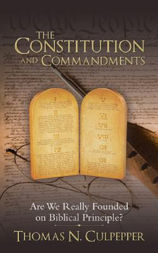 The Constitution and Commandments: Are We Really Founded on Biblical Principle? by Thomas N. Culpepper