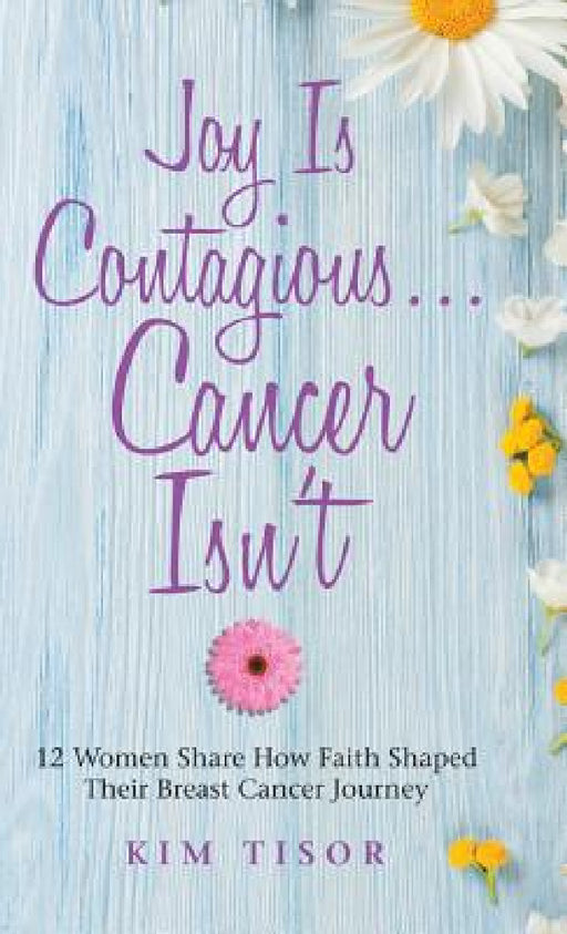 Joy Is Contagious... Cancer Isn't: 12 Women Share How Faith Shaped Their Breast Cancer Journey by Kim Tisor