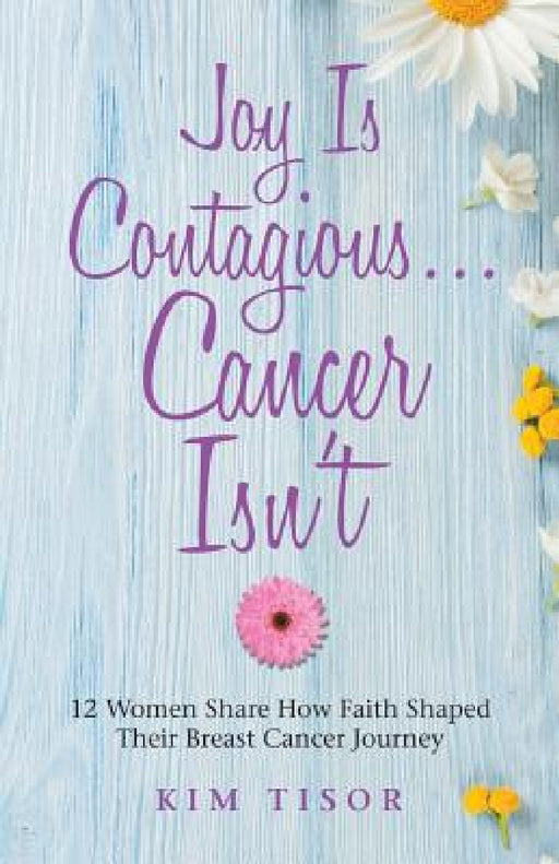 Joy Is Contagious... Cancer Isn't: 12 Women Share How Faith Shaped Their Breast Cancer Journey by Kim Tisor