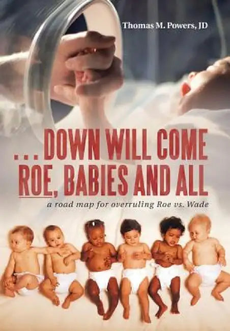 . . . Down Will Come Roe, Babies and All: A Road Map for Overruling Roe vs. Wade by Thomas M. Powers Jd