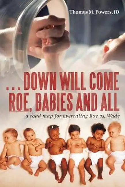 . . . Down Will Come Roe, Babies and All: A Road Map for Overruling Roe vs. Wade by Thomas M. Powers Jd