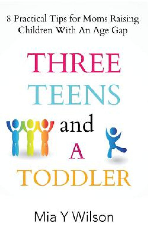 Three Teens and a Toddler: 8 Practical Tips for Moms Raising Children with an Age Gap by Mia y. Wilson