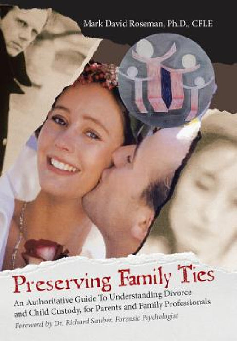 Preserving Family Ties: An Authoritative Guide to Understanding Divorce and Child Custody, for Parents and Family Professionals by Mark David Roseman Cfle